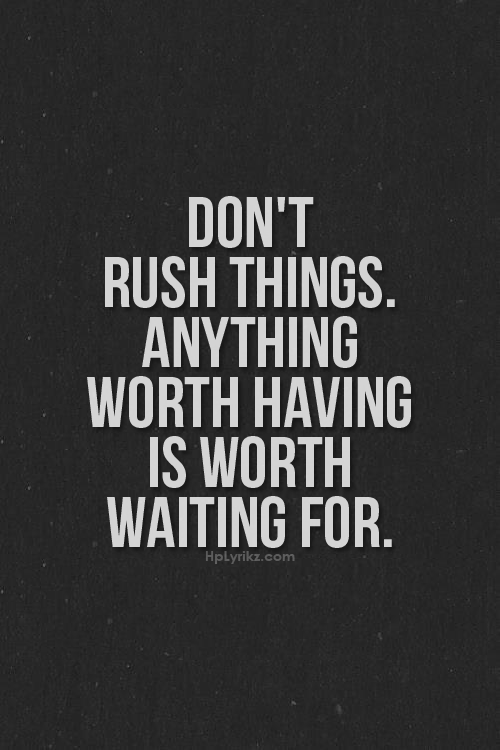 Rushing things. Quote for Rush. Worth the wait. The best things are Worth the wait. Gabe quote Worth the wait.